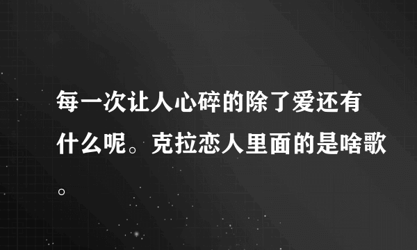 每一次让人心碎的除了爱还有什么呢。克拉恋人里面的是啥歌。