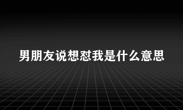 男朋友说想怼我是什么意思