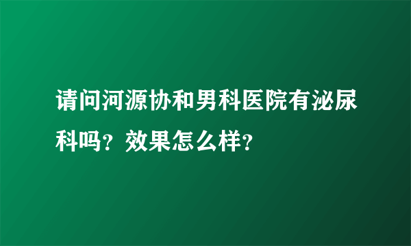 请问河源协和男科医院有泌尿科吗？效果怎么样？