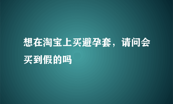 想在淘宝上买避孕套，请问会买到假的吗