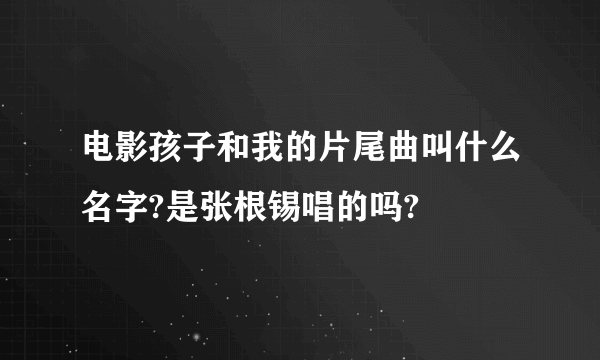 电影孩子和我的片尾曲叫什么名字?是张根锡唱的吗?