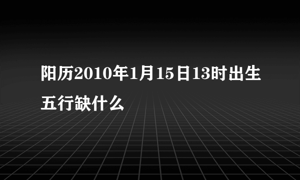 阳历2010年1月15日13时出生五行缺什么