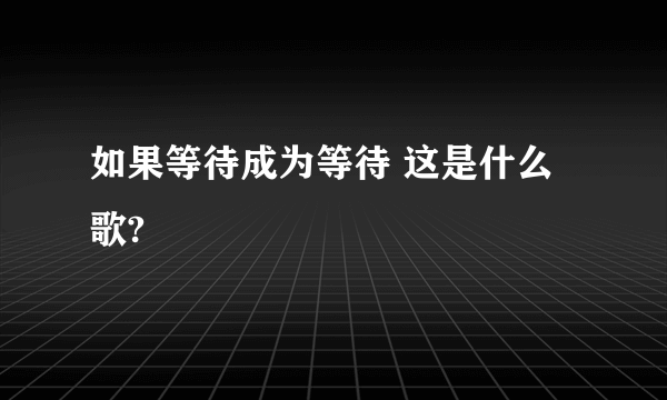 如果等待成为等待 这是什么歌?