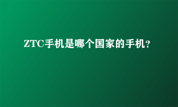 ZTC手机是哪个国家的手机？