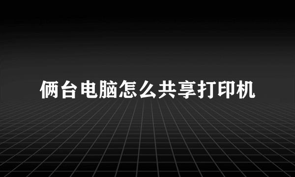 俩台电脑怎么共享打印机