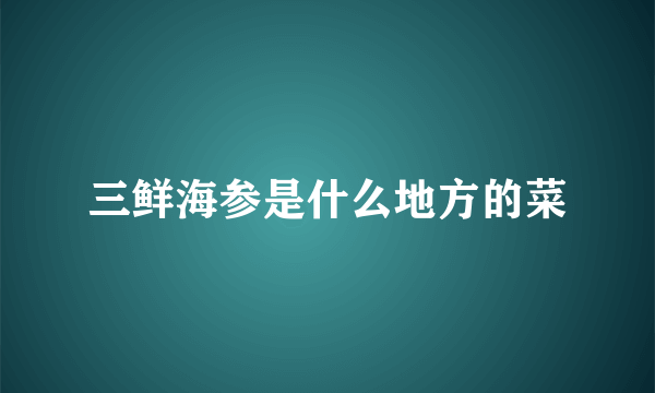 三鲜海参是什么地方的菜