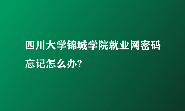 四川大学锦城学院就业网密码忘记怎么办?