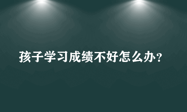 孩子学习成绩不好怎么办？