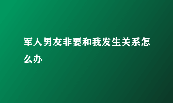 军人男友非要和我发生关系怎么办