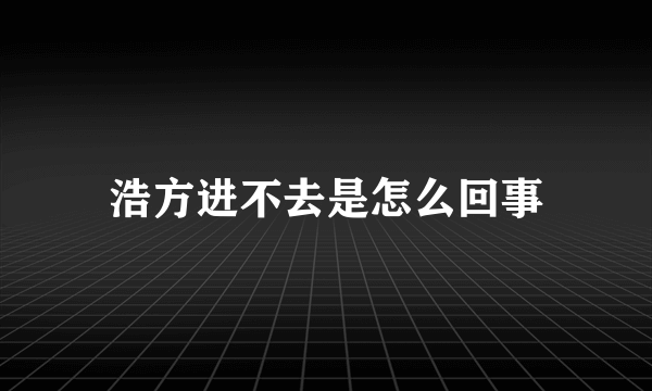 浩方进不去是怎么回事