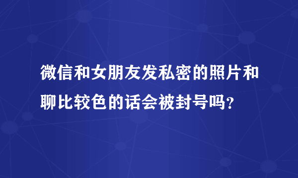 微信和女朋友发私密的照片和聊比较色的话会被封号吗？