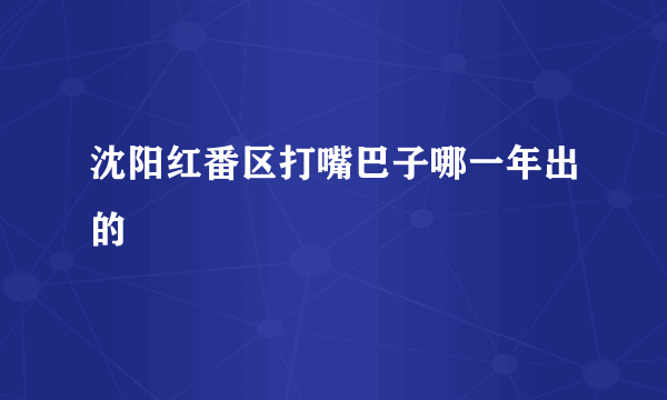 沈阳红番区打嘴巴子哪一年出的