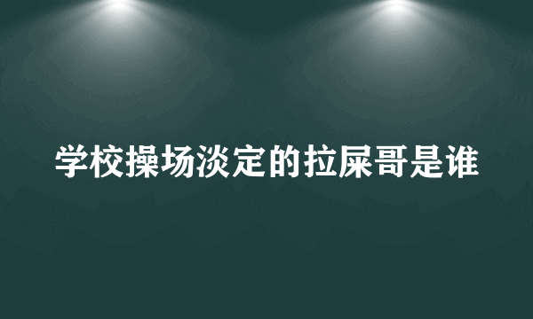 学校操场淡定的拉屎哥是谁