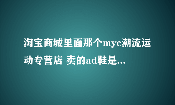 淘宝商城里面那个myc潮流运动专营店 卖的ad鞋是真的吗？