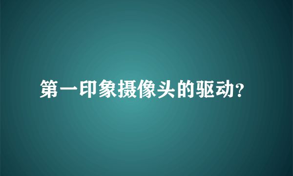 第一印象摄像头的驱动？