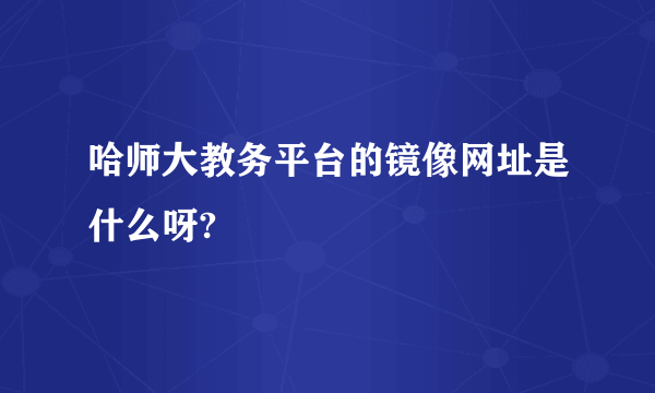 哈师大教务平台的镜像网址是什么呀?