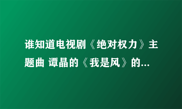 谁知道电视剧《绝对权力》主题曲 谭晶的《我是风》的主题曲啊 麻烦说一下 谢谢了！