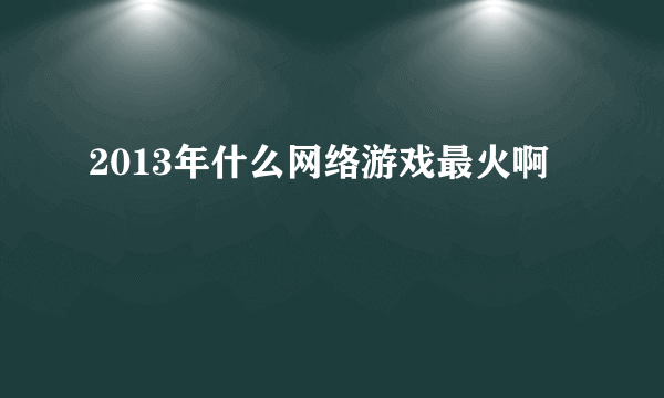 2013年什么网络游戏最火啊