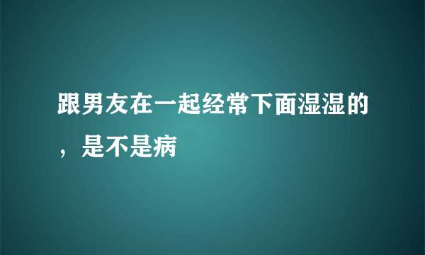 跟男友在一起经常下面湿湿的，是不是病