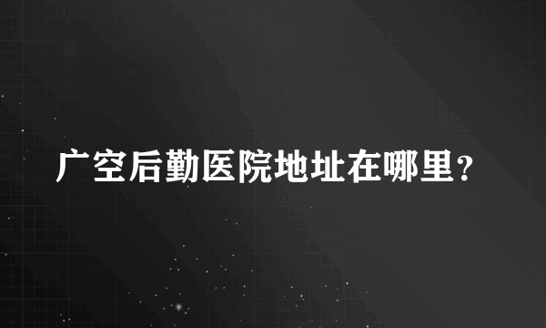 广空后勤医院地址在哪里？