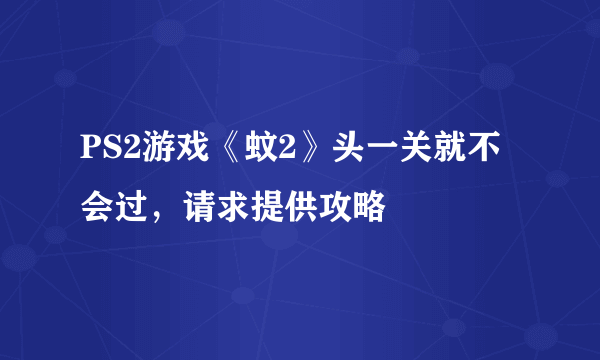 PS2游戏《蚊2》头一关就不会过，请求提供攻略