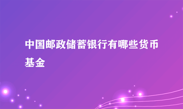 中国邮政储蓄银行有哪些货币基金