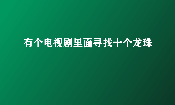 有个电视剧里面寻找十个龙珠