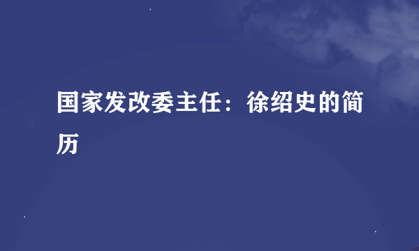 国家发改委主任：徐绍史的简历