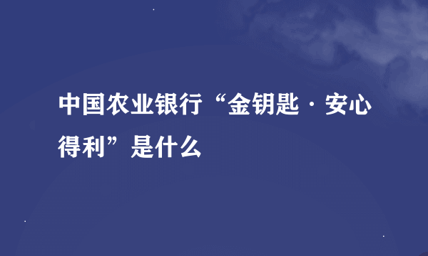 中国农业银行“金钥匙·安心得利”是什么