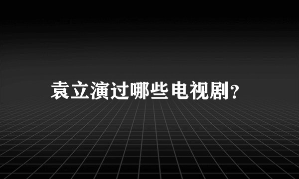 袁立演过哪些电视剧？