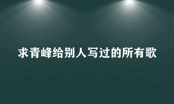 求青峰给别人写过的所有歌