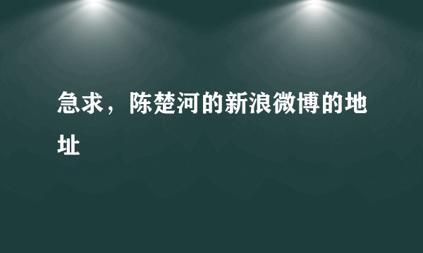 急求，陈楚河的新浪微博的地址