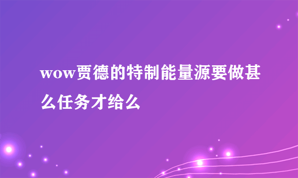 wow贾德的特制能量源要做甚么任务才给么