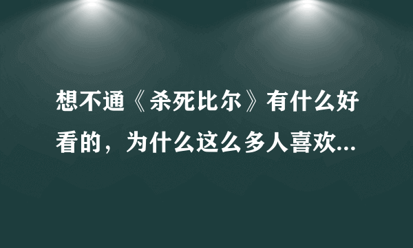 想不通《杀死比尔》有什么好看的，为什么这么多人喜欢这部电影，我觉得血腥恶心变态