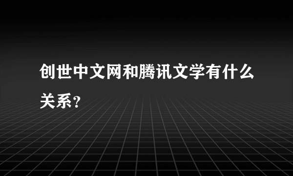 创世中文网和腾讯文学有什么关系？