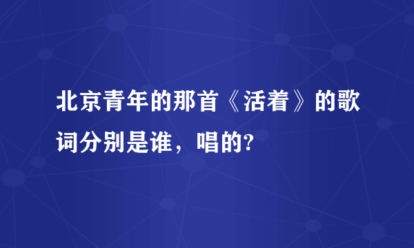 北京青年的那首《活着》的歌词分别是谁，唱的?