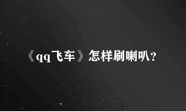 《qq飞车》怎样刷喇叭？