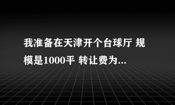 我准备在天津开个台球厅 规模是1000平 转让费为44万 地点在多个高档小区之间 有两所高校 租金每年21万