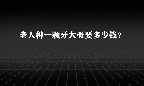 老人种一颗牙大概要多少钱？