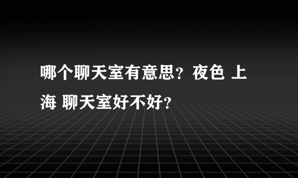 哪个聊天室有意思？夜色 上海 聊天室好不好？