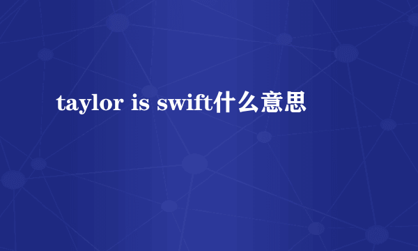 taylor is swift什么意思