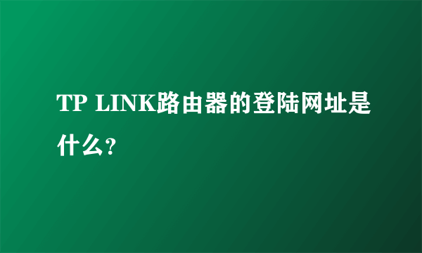 TP LINK路由器的登陆网址是什么？