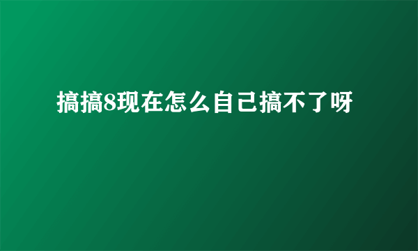 搞搞8现在怎么自己搞不了呀