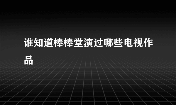 谁知道棒棒堂演过哪些电视作品