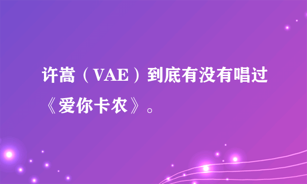 许嵩（VAE）到底有没有唱过《爱你卡农》。