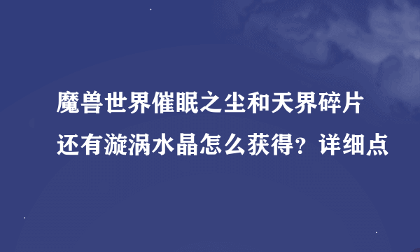 魔兽世界催眠之尘和天界碎片还有漩涡水晶怎么获得？详细点