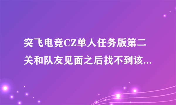 突飞电竞CZ单人任务版第二关和队友见面之后找不到该怎么走了。第二关和队友见面之后找不到该怎么走了。