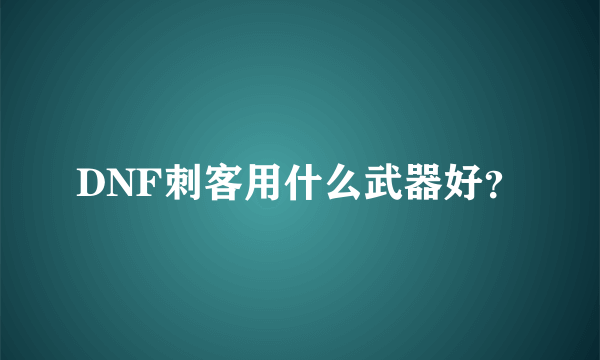 DNF刺客用什么武器好？