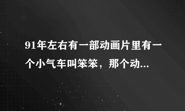 91年左右有一部动画片里有一个小气车叫笨笨，那个动画片叫什么名字？请大家帮帮忙！