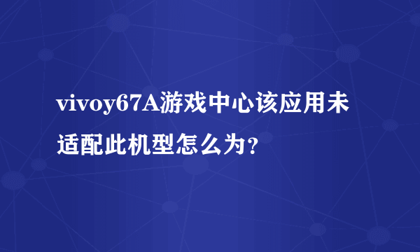 vivoy67A游戏中心该应用未适配此机型怎么为？